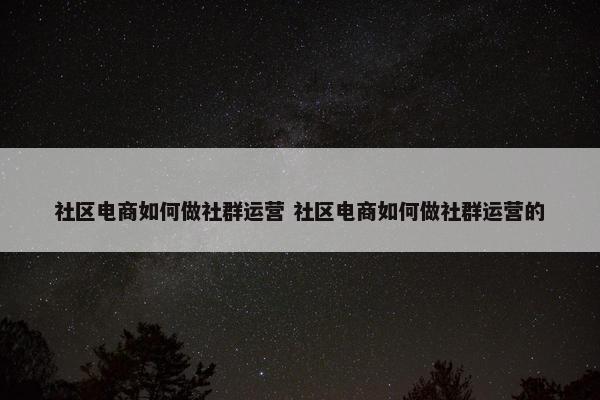 社区电商如何做社群运营 社区电商如何做社群运营的