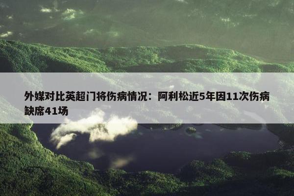 外媒对比英超门将伤病情况：阿利松近5年因11次伤病缺席41场