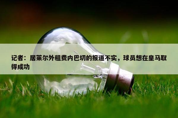 记者：居莱尔外租费内巴切的报道不实，球员想在皇马取得成功