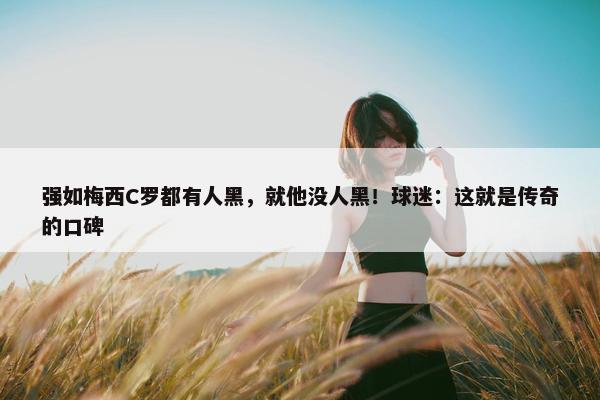 强如梅西C罗都有人黑，就他没人黑！球迷：这就是传奇的口碑