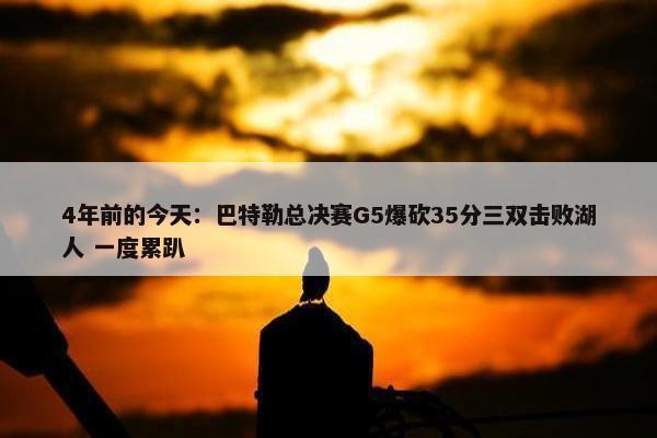 4年前的今天：巴特勒总决赛G5爆砍35分三双击败湖人 一度累趴