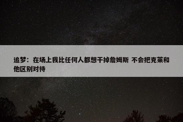 追梦：在场上我比任何人都想干掉詹姆斯 不会把克莱和他区别对待