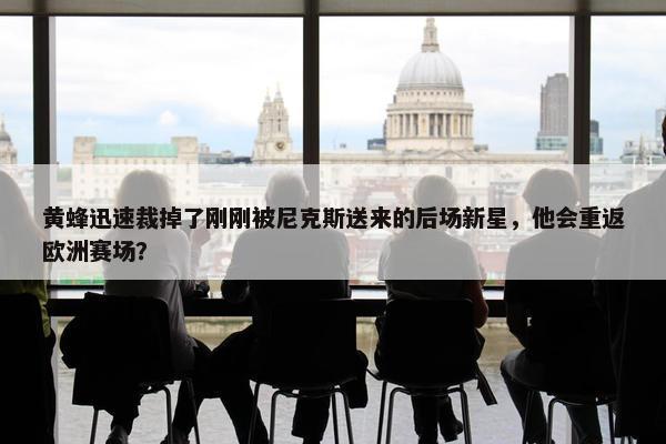 黄蜂迅速裁掉了刚刚被尼克斯送来的后场新星，他会重返欧洲赛场？