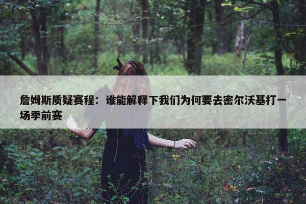 詹姆斯质疑赛程：谁能解释下我们为何要去密尔沃基打一场季前赛