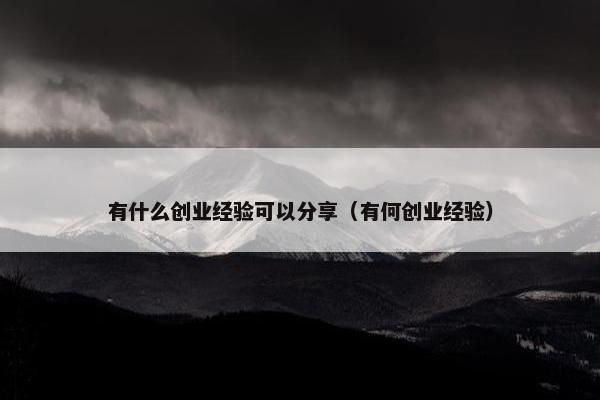 有什么创业经验可以分享（有何创业经验）