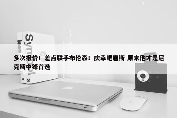 多次报价！差点联手布伦森！庆幸吧唐斯 原来他才是尼克斯中锋首选