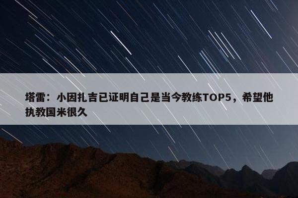 塔雷：小因扎吉已证明自己是当今教练TOP5，希望他执教国米很久