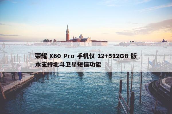 荣耀 X60 Pro 手机仅 12+512GB 版本支持北斗卫星短信功能