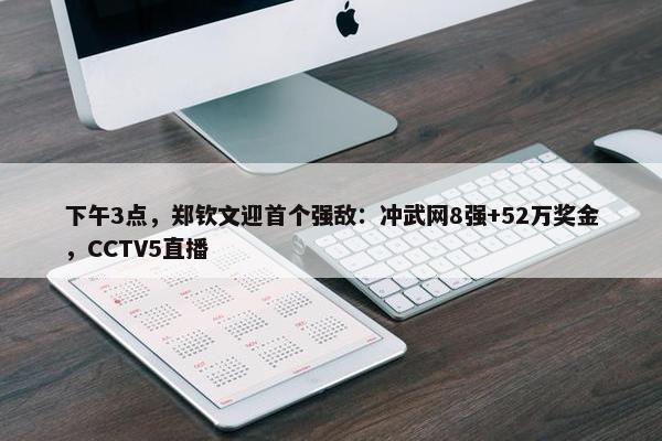 下午3点，郑钦文迎首个强敌：冲武网8强+52万奖金，CCTV5直播