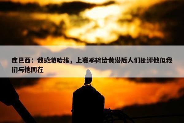 库巴西：我感激哈维，上赛季输给黄潜后人们批评他但我们与他同在