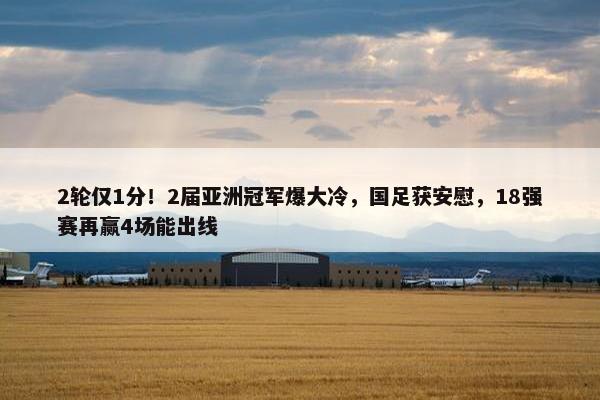 2轮仅1分！2届亚洲冠军爆大冷，国足获安慰，18强赛再赢4场能出线