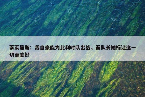 蒂莱曼斯：我自豪能为比利时队出战，而队长袖标让这一切更美好