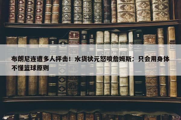 布朗尼连遭多人抨击！水货状元怒喷詹姆斯：只会用身体不懂篮球原则