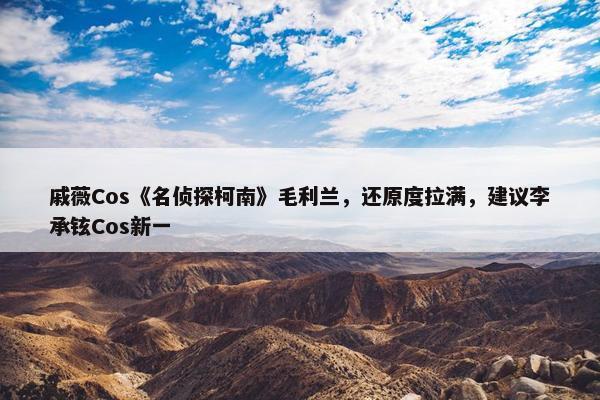 戚薇Cos《名侦探柯南》毛利兰，还原度拉满，建议李承铉Cos新一