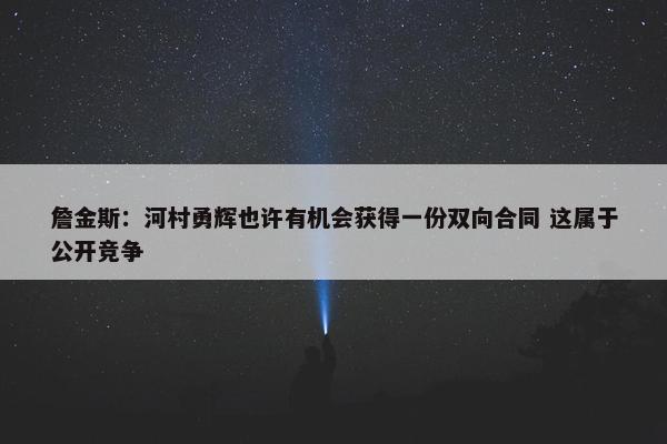 詹金斯：河村勇辉也许有机会获得一份双向合同 这属于公开竞争