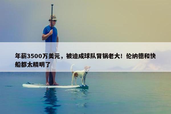 年薪3500万美元，被迫成球队背锅老大！伦纳德和快船都太精明了