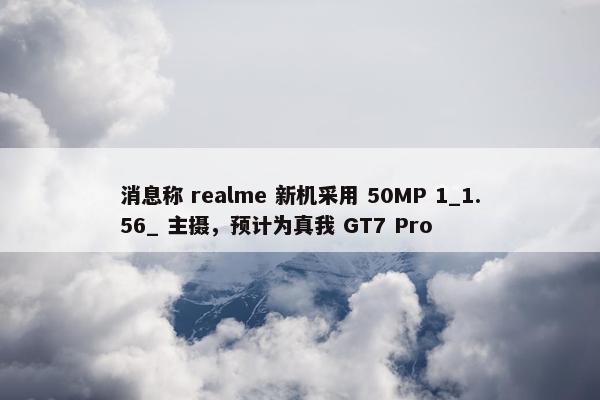 消息称 realme 新机采用 50MP 1_1.56_ 主摄，预计为真我 GT7 Pro