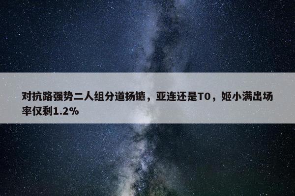 对抗路强势二人组分道扬镳，亚连还是T0，姬小满出场率仅剩1.2%