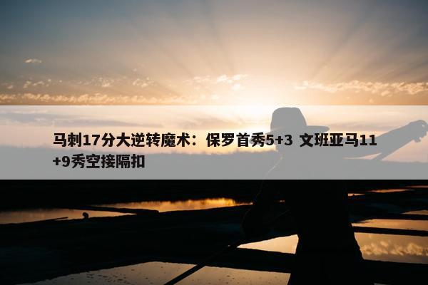 马刺17分大逆转魔术：保罗首秀5+3 文班亚马11+9秀空接隔扣