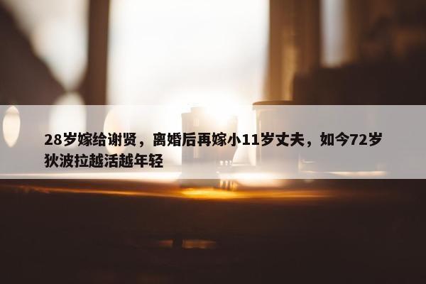 28岁嫁给谢贤，离婚后再嫁小11岁丈夫，如今72岁狄波拉越活越年轻