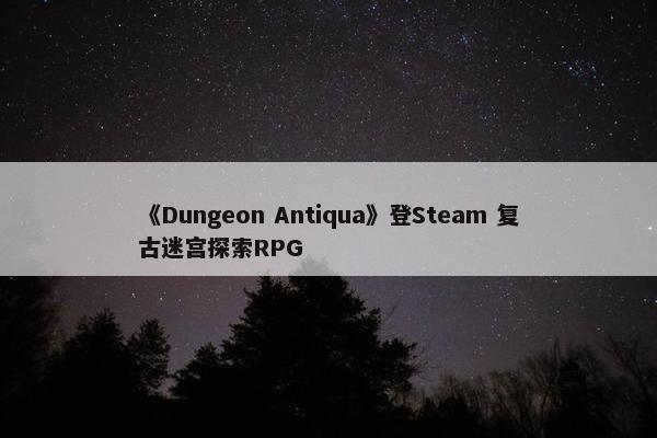 《Dungeon Antiqua》登Steam 复古迷宫探索RPG