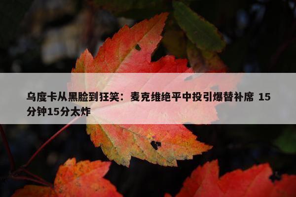 乌度卡从黑脸到狂笑：麦克维绝平中投引爆替补席 15分钟15分太炸