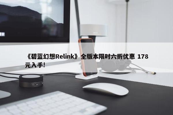 《碧蓝幻想Relink》全版本限时六折优惠 178元入手!