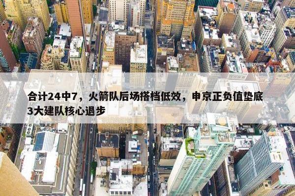 合计24中7，火箭队后场搭档低效，申京正负值垫底 3大建队核心退步