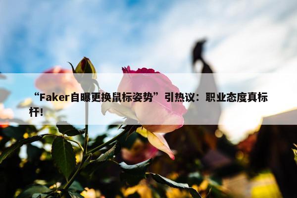 “Faker自曝更换鼠标姿势”引热议：职业态度真标杆！