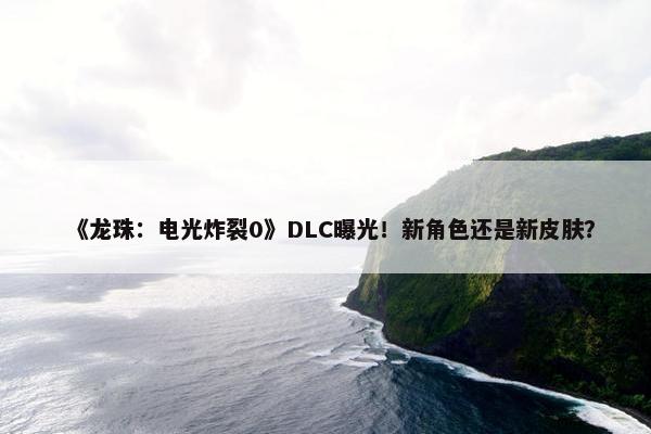 《龙珠：电光炸裂0》DLC曝光！新角色还是新皮肤？