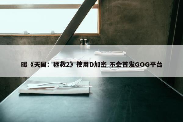 曝《天国：拯救2》使用D加密 不会首发GOG平台