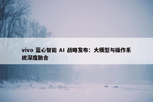 vivo 蓝心智能 AI 战略发布：大模型与操作系统深度融合