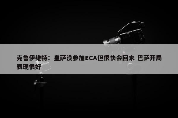 克鲁伊维特：皇萨没参加ECA但很快会回来 巴萨开局表现很好