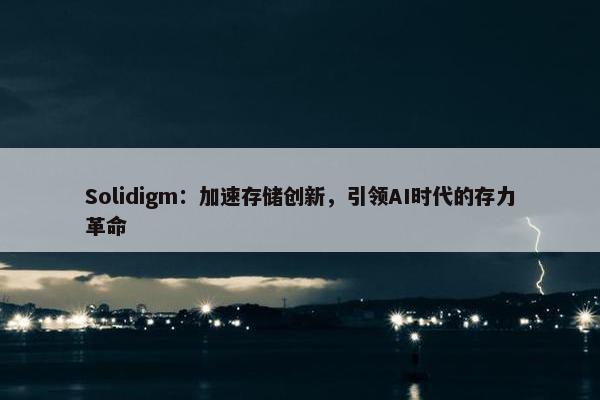 Solidigm：加速存储创新，引领AI时代的存力革命