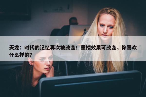 天龙：时代的记忆再次被改变！重楼效果可改变，你喜欢什么样的？