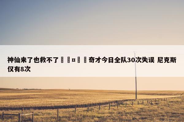 神仙来了也救不了🤦‍奇才今日全队30次失误 尼克斯仅有8次