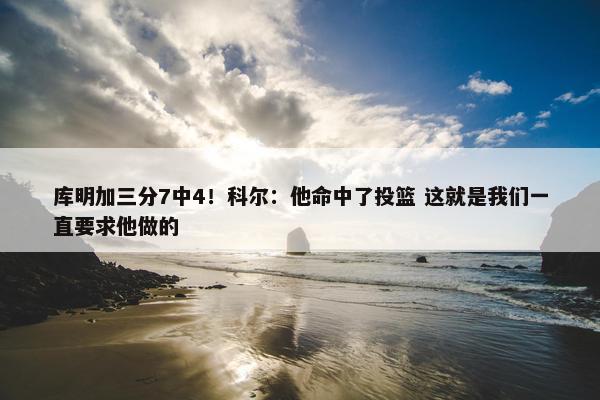 库明加三分7中4！科尔：他命中了投篮 这就是我们一直要求他做的