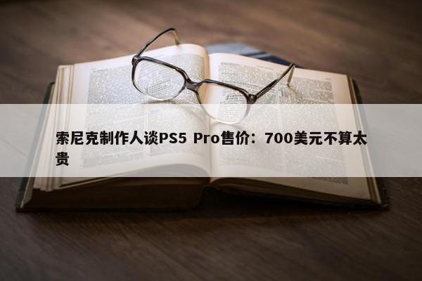 索尼克制作人谈PS5 Pro售价：700美元不算太贵