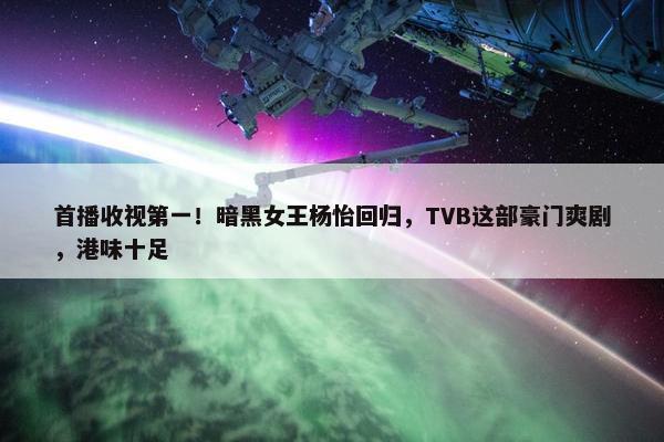 首播收视第一！暗黑女王杨怡回归，TVB这部豪门爽剧，港味十足