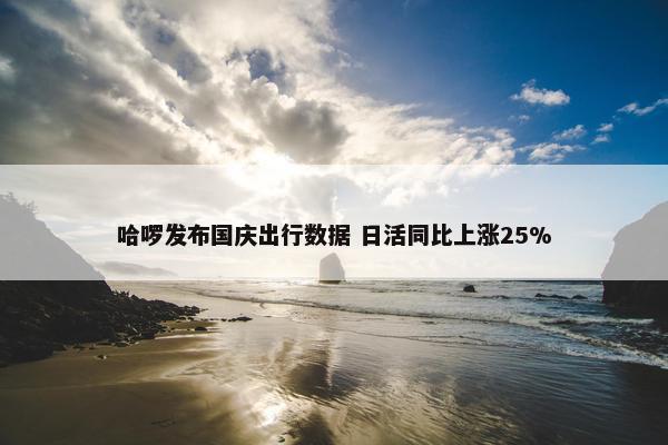 哈啰发布国庆出行数据 日活同比上涨25%