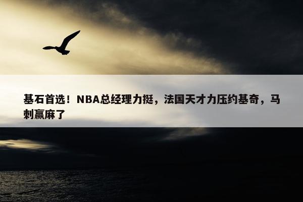 基石首选！NBA总经理力挺，法国天才力压约基奇，马刺赢麻了