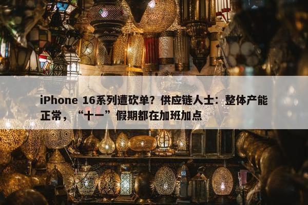 iPhone 16系列遭砍单？供应链人士：整体产能正常，“十一”假期都在加班加点