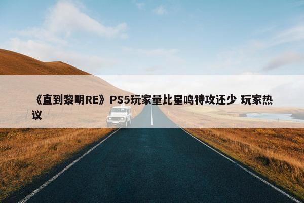 《直到黎明RE》PS5玩家量比星鸣特攻还少 玩家热议