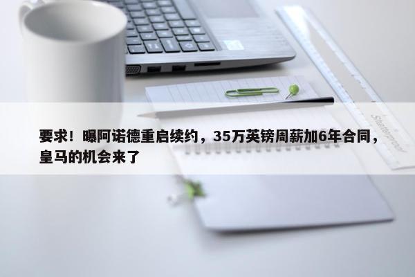 要求！曝阿诺德重启续约，35万英镑周薪加6年合同，皇马的机会来了