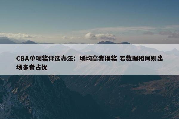 CBA单项奖评选办法：场均高者得奖 若数据相同则出场多者占优