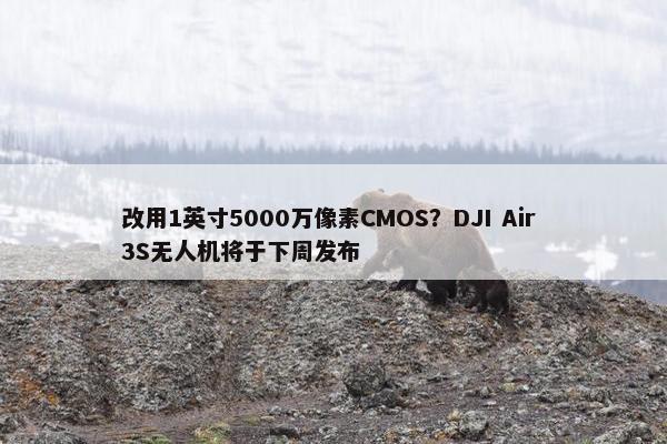 改用1英寸5000万像素CMOS？DJI Air 3S无人机将于下周发布