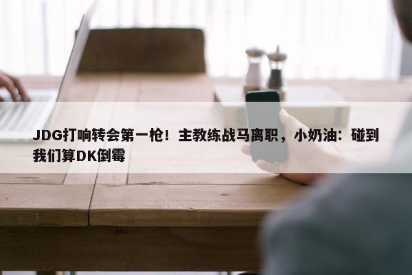 JDG打响转会第一枪！主教练战马离职，小奶油：碰到我们算DK倒霉