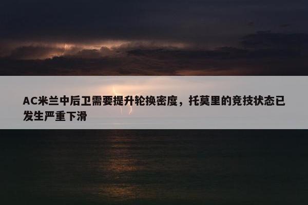 AC米兰中后卫需要提升轮换密度，托莫里的竞技状态已发生严重下滑