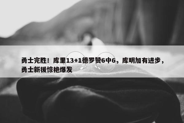 勇士完胜！库里13+1德罗赞6中6，库明加有进步，勇士新援惊艳爆发