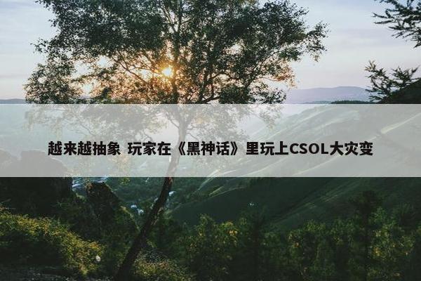 越来越抽象 玩家在《黑神话》里玩上CSOL大灾变